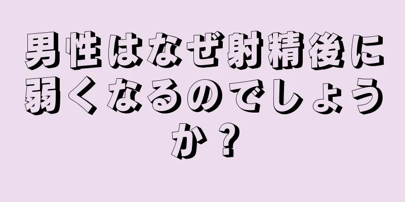 男性はなぜ射精後に弱くなるのでしょうか？