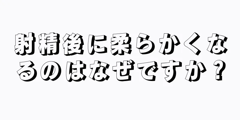射精後に柔らかくなるのはなぜですか？