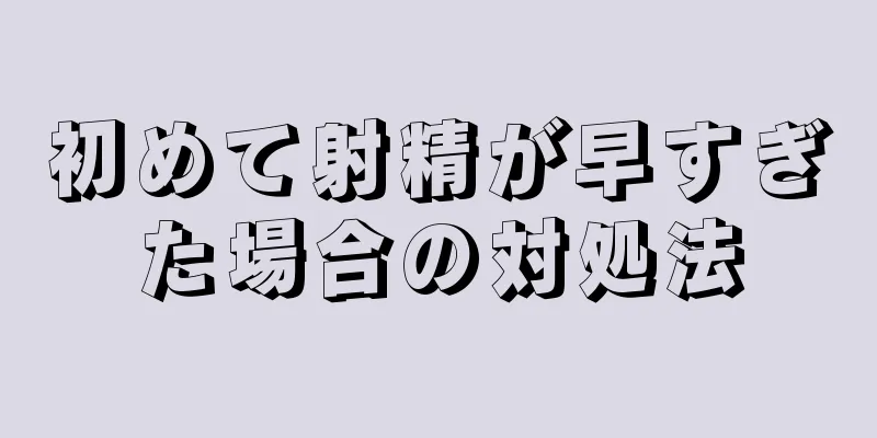 初めて射精が早すぎた場合の対処法