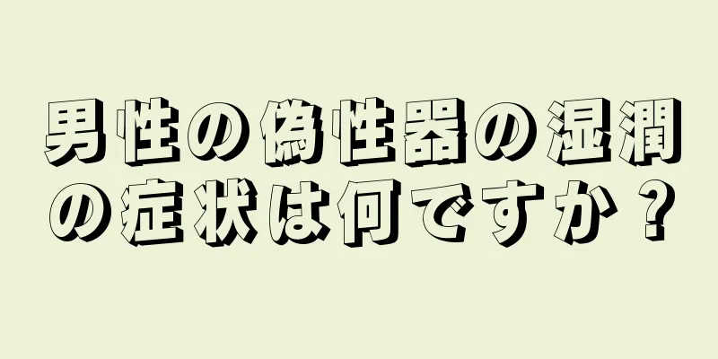 男性の偽性器の湿潤の症状は何ですか？