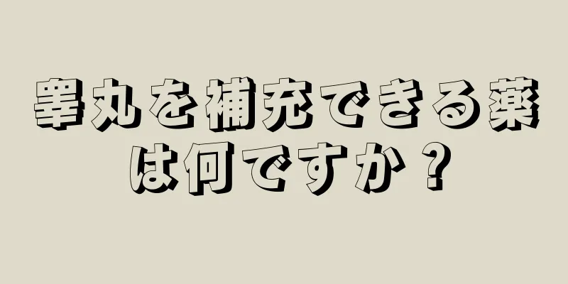 睾丸を補充できる薬は何ですか？