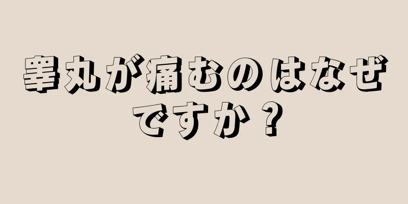 睾丸が痛むのはなぜですか？