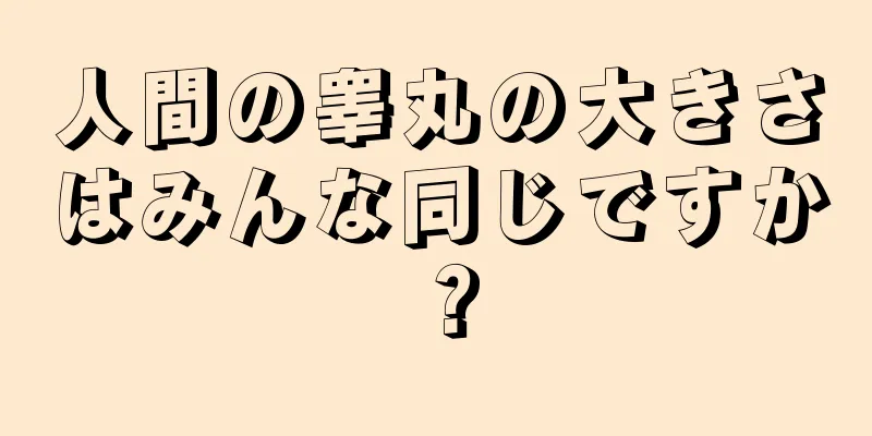人間の睾丸の大きさはみんな同じですか？