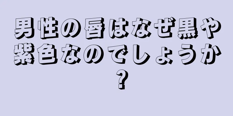 男性の唇はなぜ黒や紫色なのでしょうか？