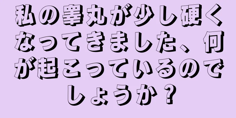 私の睾丸が少し硬くなってきました、何が起こっているのでしょうか？