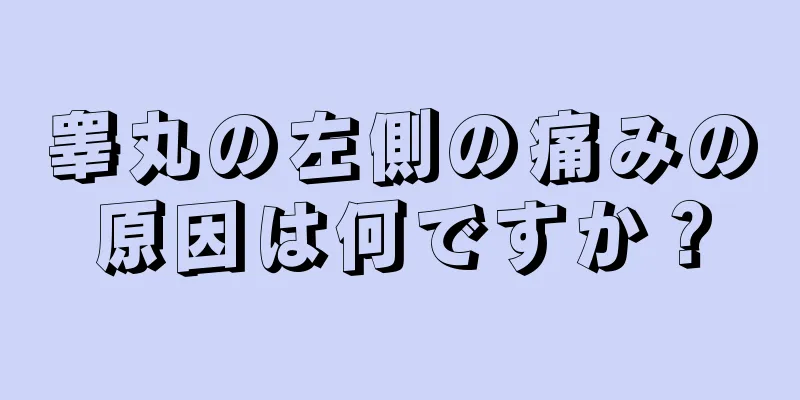 睾丸の左側の痛みの原因は何ですか？