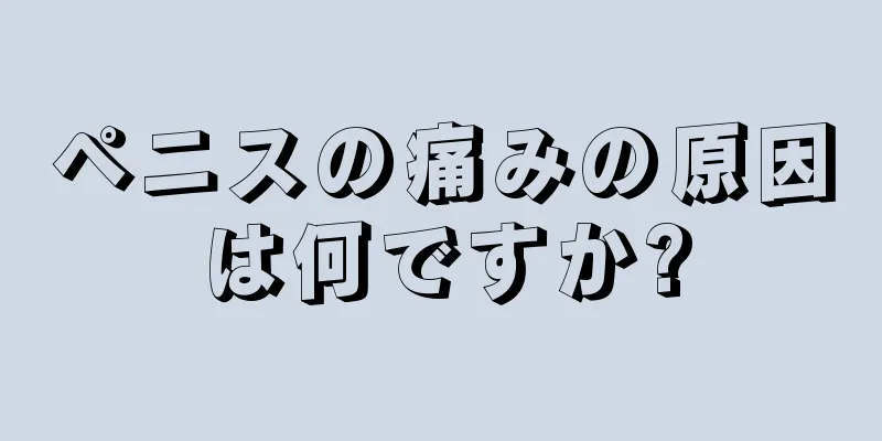 ペニスの痛みの原因は何ですか?