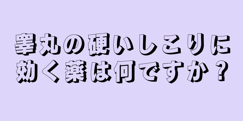睾丸の硬いしこりに効く薬は何ですか？