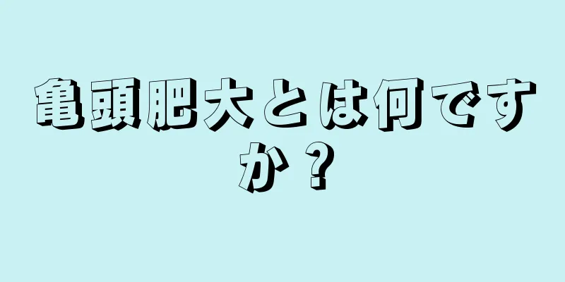 亀頭肥大とは何ですか？