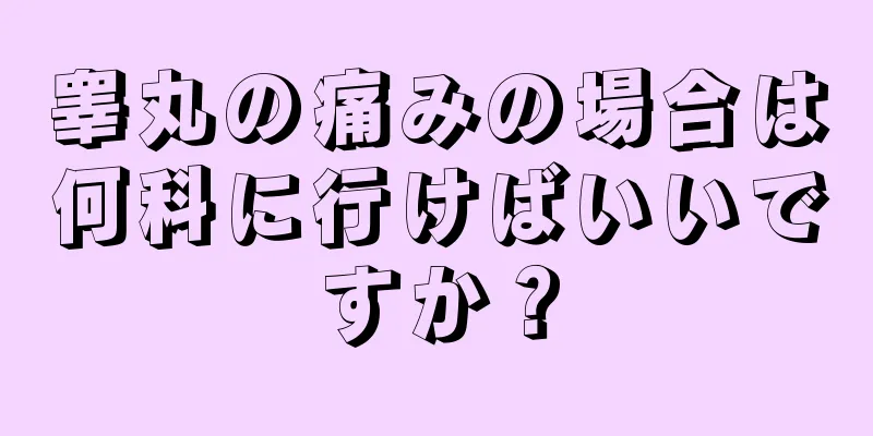 睾丸の痛みの場合は何科に行けばいいですか？
