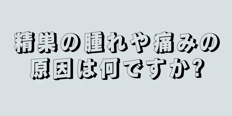 精巣の腫れや痛みの原因は何ですか?