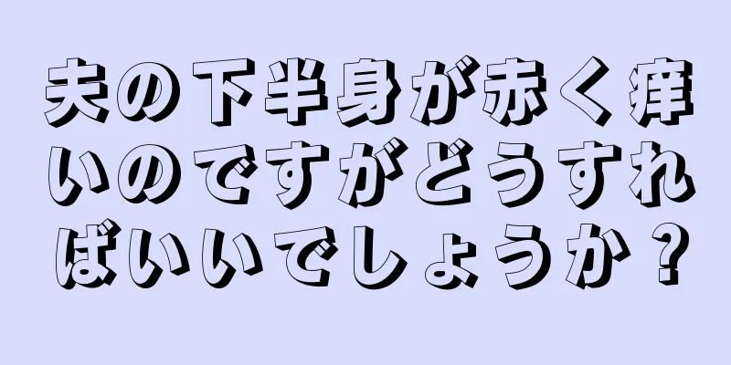 夫の下半身が赤く痒いのですがどうすればいいでしょうか？