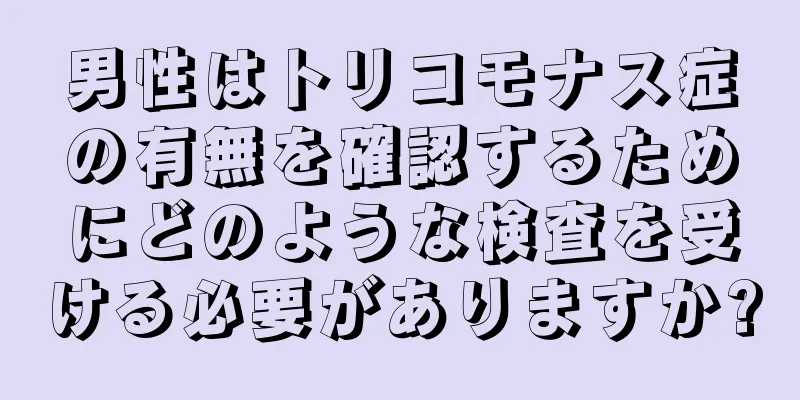 男性はトリコモナス症の有無を確認するためにどのような検査を受ける必要がありますか?