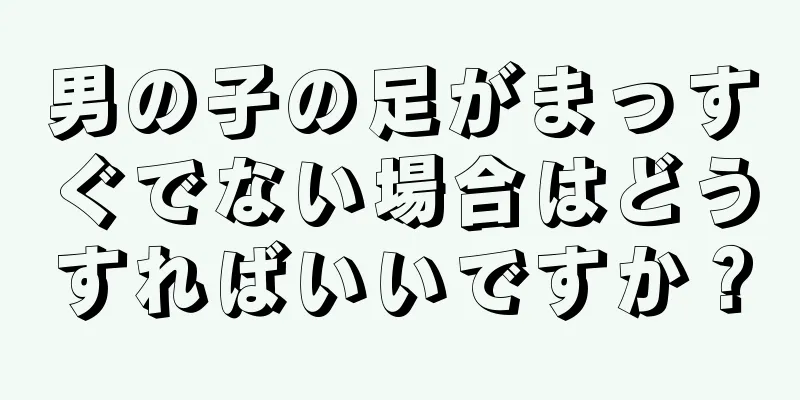 男の子の足がまっすぐでない場合はどうすればいいですか？