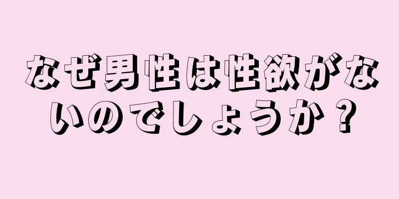 なぜ男性は性欲がないのでしょうか？
