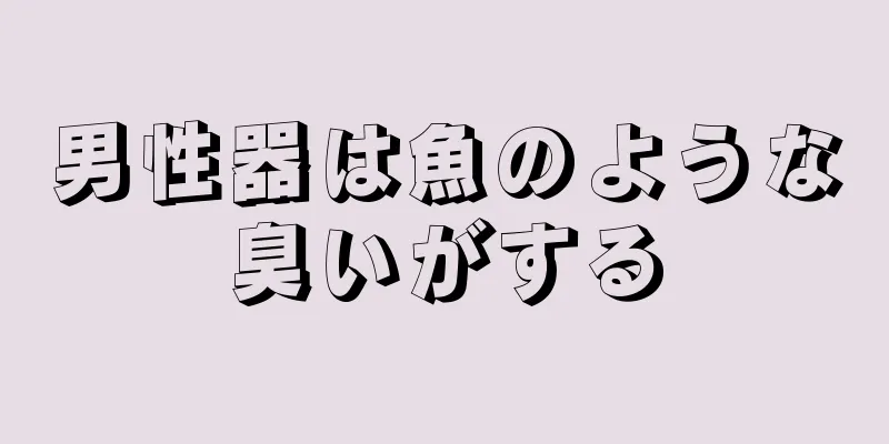 男性器は魚のような臭いがする