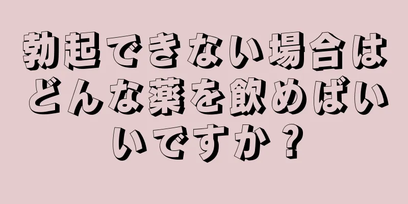 勃起できない場合はどんな薬を飲めばいいですか？