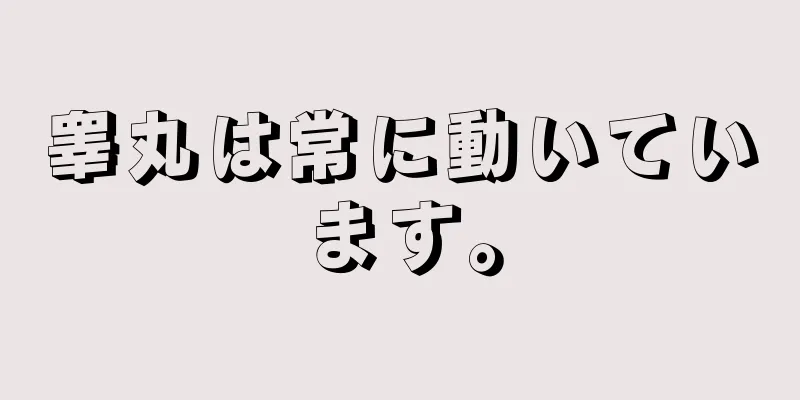 睾丸は常に動いています。