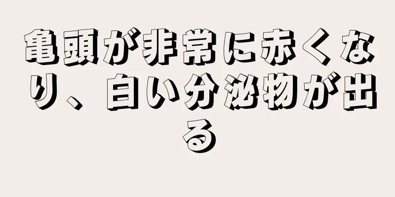 亀頭が非常に赤くなり、白い分泌物が出る