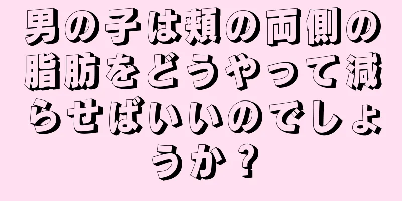 男の子は頬の両側の脂肪をどうやって減らせばいいのでしょうか？