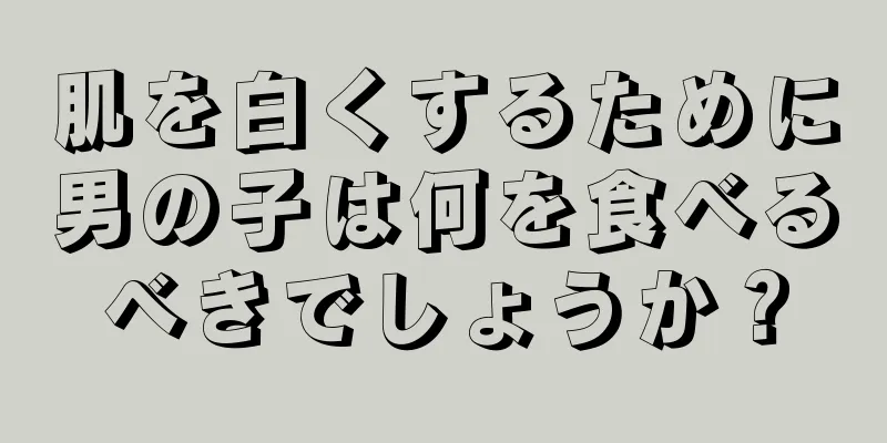 肌を白くするために男の子は何を食べるべきでしょうか？