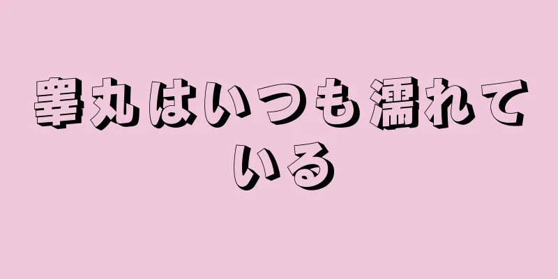 睾丸はいつも濡れている