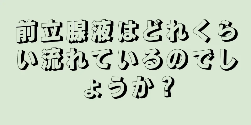 前立腺液はどれくらい流れているのでしょうか？