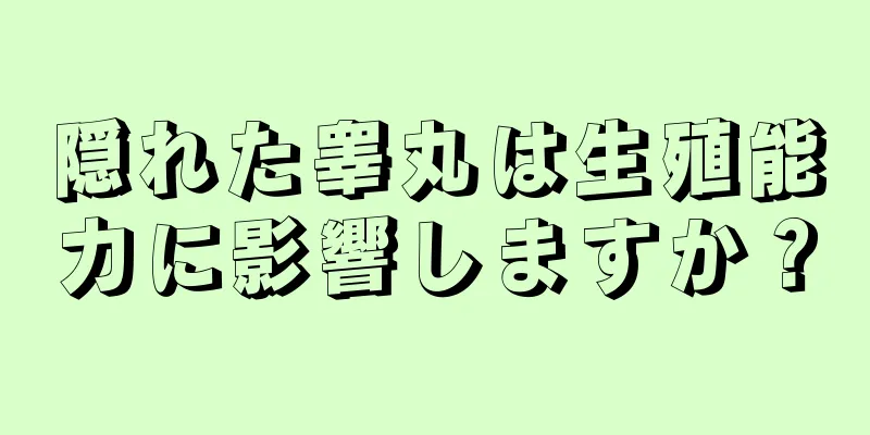 隠れた睾丸は生殖能力に影響しますか？
