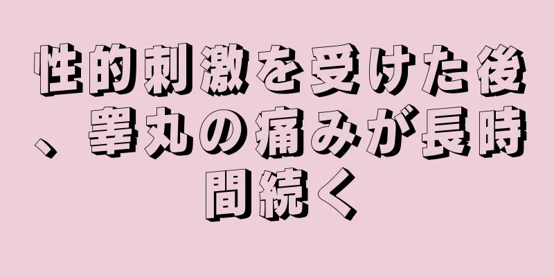 性的刺激を受けた後、睾丸の痛みが長時間続く