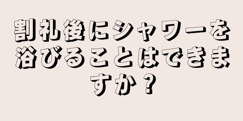 割礼後にシャワーを浴びることはできますか？
