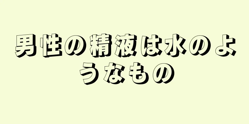 男性の精液は水のようなもの