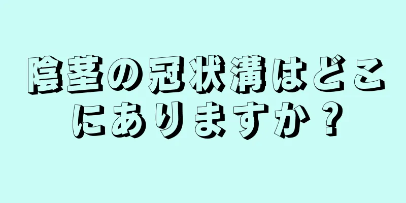 陰茎の冠状溝はどこにありますか？