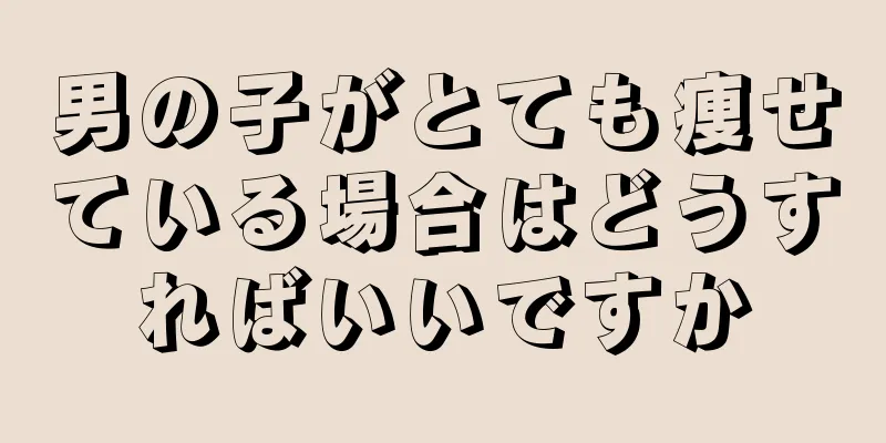 男の子がとても痩せている場合はどうすればいいですか