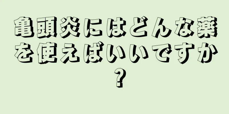 亀頭炎にはどんな薬を使えばいいですか？