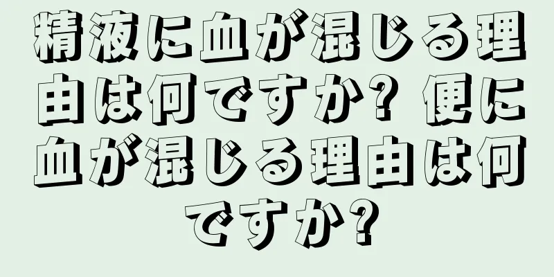 精液に血が混じる理由は何ですか? 便に血が混じる理由は何ですか?