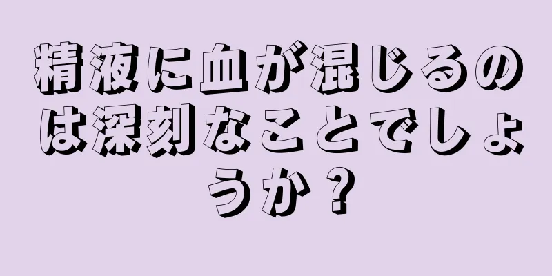 精液に血が混じるのは深刻なことでしょうか？