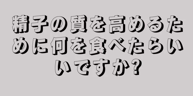 精子の質を高めるために何を食べたらいいですか?
