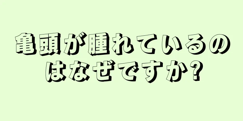 亀頭が腫れているのはなぜですか?