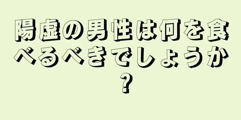 陽虚の男性は何を食べるべきでしょうか？