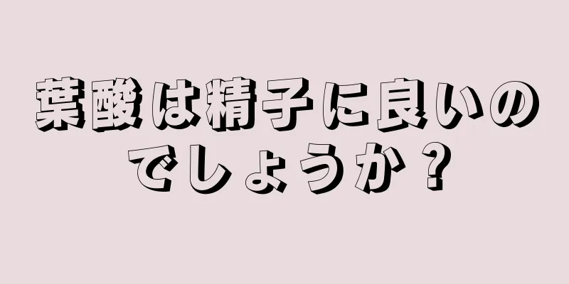 葉酸は精子に良いのでしょうか？