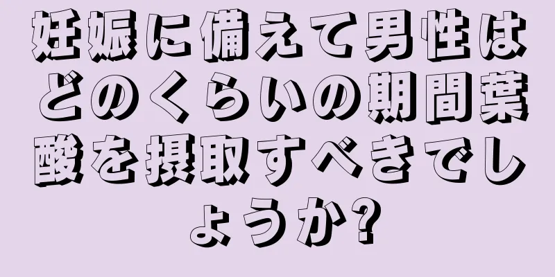 妊娠に備えて男性はどのくらいの期間葉酸を摂取すべきでしょうか?