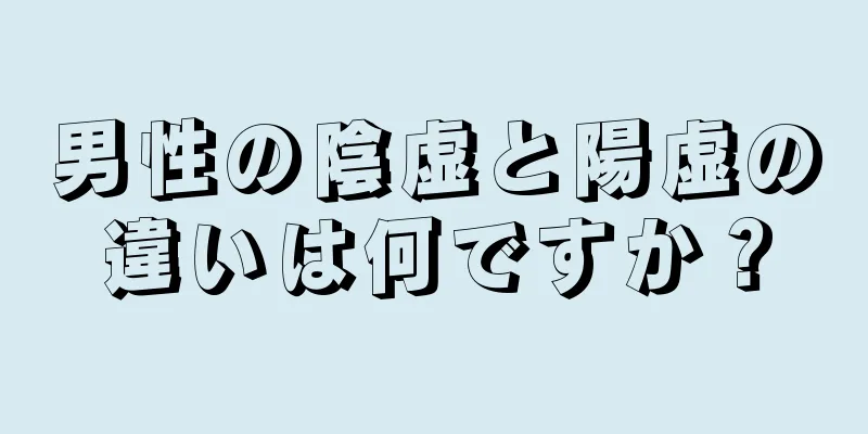 男性の陰虚と陽虚の違いは何ですか？