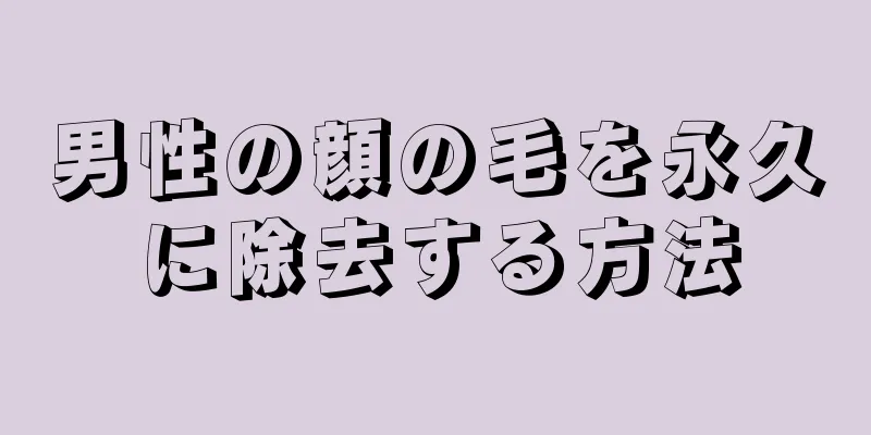 男性の顔の毛を永久に除去する方法