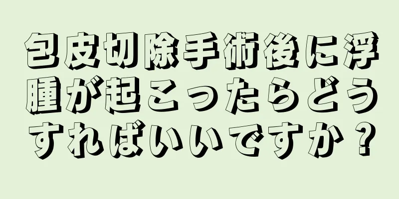 包皮切除手術後に浮腫が起こったらどうすればいいですか？