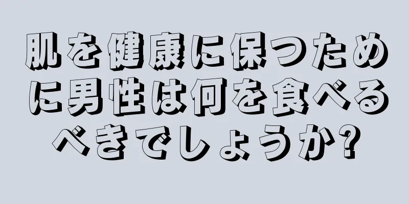 肌を健康に保つために男性は何を食べるべきでしょうか?