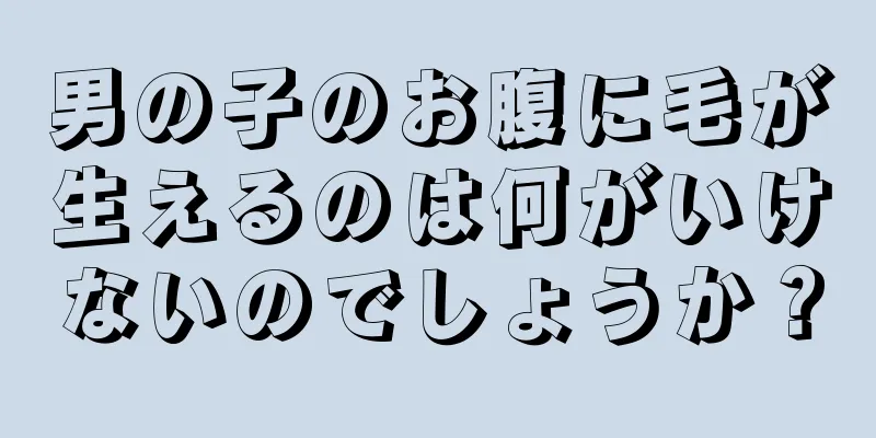 男の子のお腹に毛が生えるのは何がいけないのでしょうか？