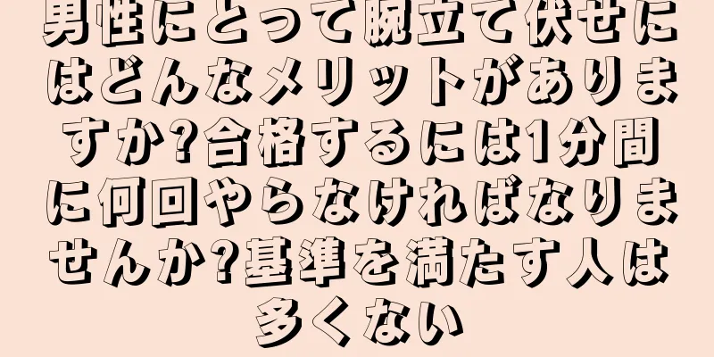 男性にとって腕立て伏せにはどんなメリットがありますか?合格するには1分間に何回やらなければなりませんか?基準を満たす人は多くない