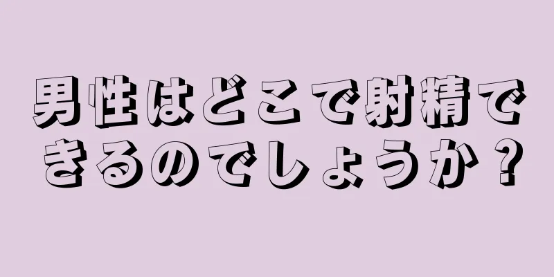 男性はどこで射精できるのでしょうか？