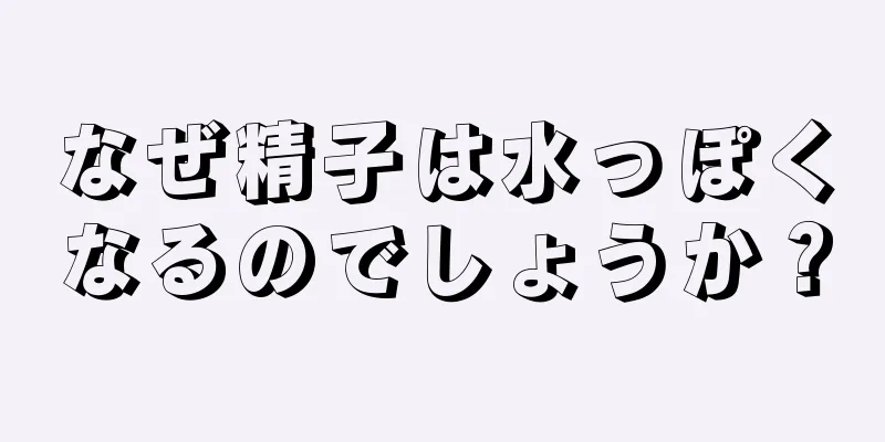 なぜ精子は水っぽくなるのでしょうか？