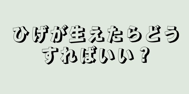 ひげが生えたらどうすればいい？